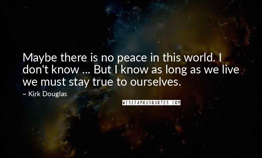 Kirk Douglas Quotes: Maybe there is no peace in this world. I don't know ... But I know as long as we live we must stay true to ourselves.