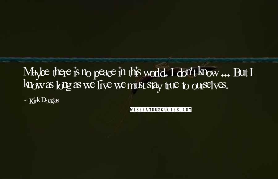 Kirk Douglas Quotes: Maybe there is no peace in this world. I don't know ... But I know as long as we live we must stay true to ourselves.