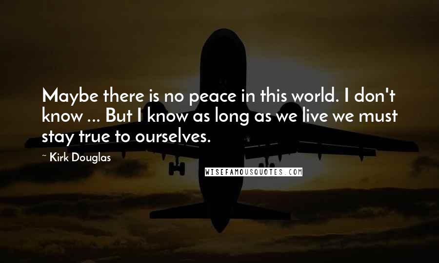 Kirk Douglas Quotes: Maybe there is no peace in this world. I don't know ... But I know as long as we live we must stay true to ourselves.