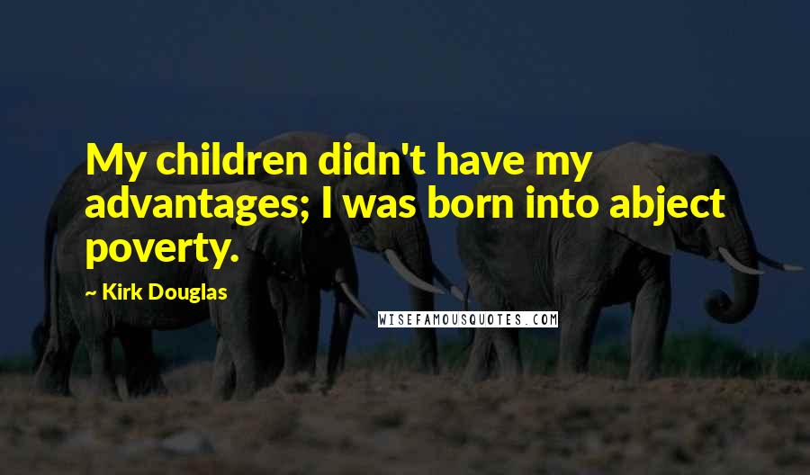 Kirk Douglas Quotes: My children didn't have my advantages; I was born into abject poverty.