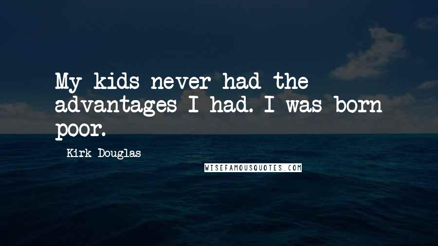 Kirk Douglas Quotes: My kids never had the advantages I had. I was born poor.