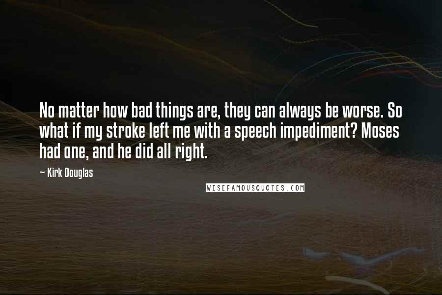 Kirk Douglas Quotes: No matter how bad things are, they can always be worse. So what if my stroke left me with a speech impediment? Moses had one, and he did all right.