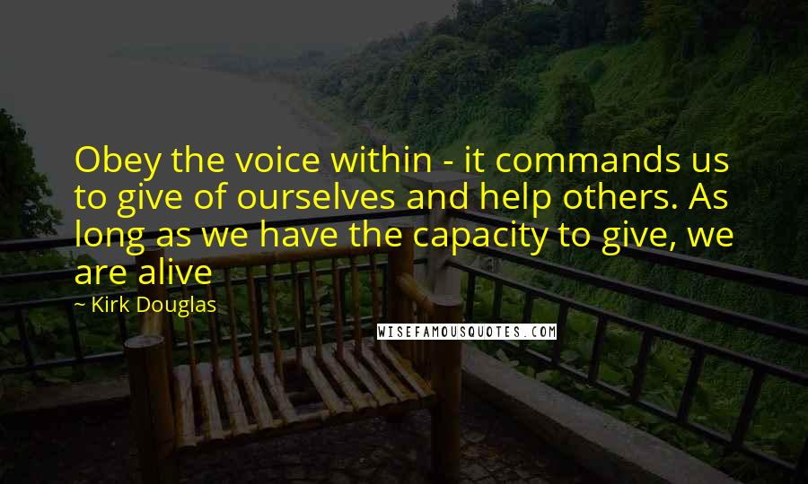Kirk Douglas Quotes: Obey the voice within - it commands us to give of ourselves and help others. As long as we have the capacity to give, we are alive