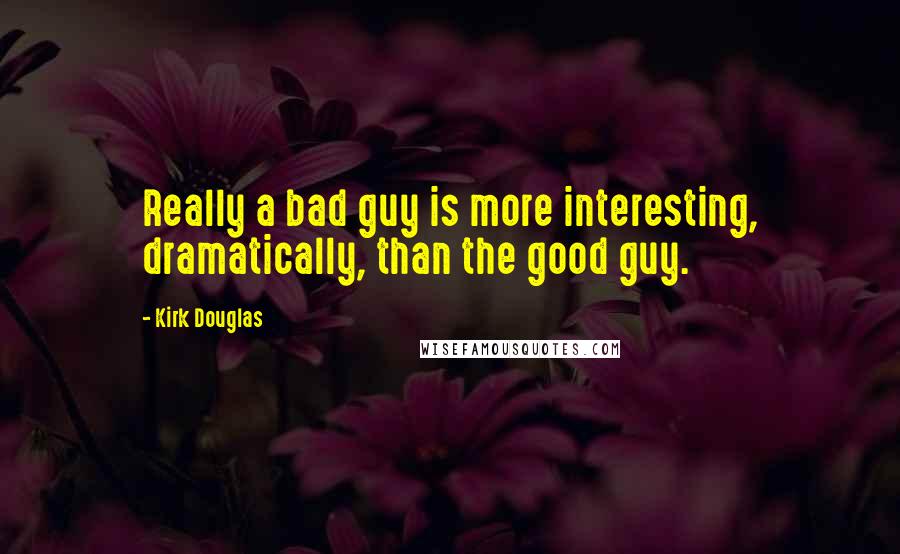 Kirk Douglas Quotes: Really a bad guy is more interesting, dramatically, than the good guy.