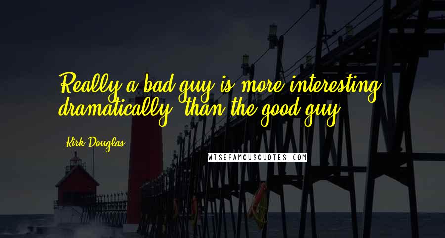 Kirk Douglas Quotes: Really a bad guy is more interesting, dramatically, than the good guy.