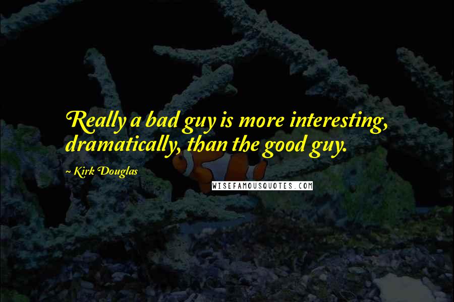 Kirk Douglas Quotes: Really a bad guy is more interesting, dramatically, than the good guy.