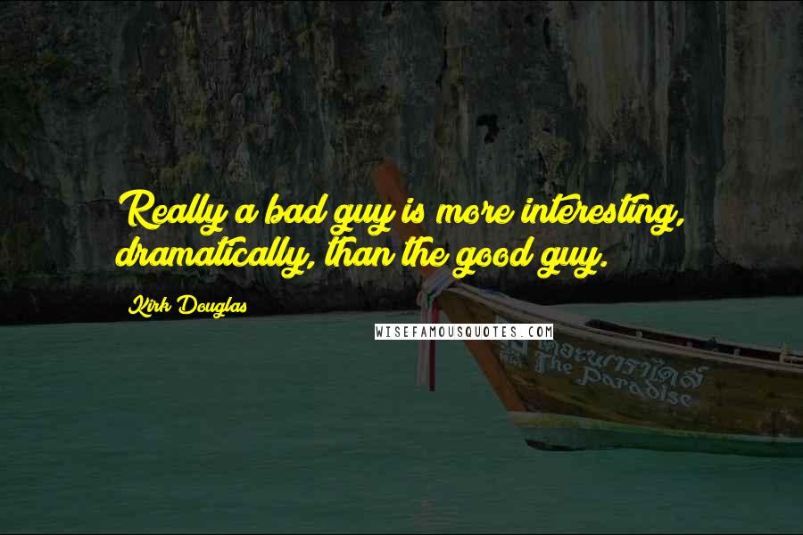 Kirk Douglas Quotes: Really a bad guy is more interesting, dramatically, than the good guy.