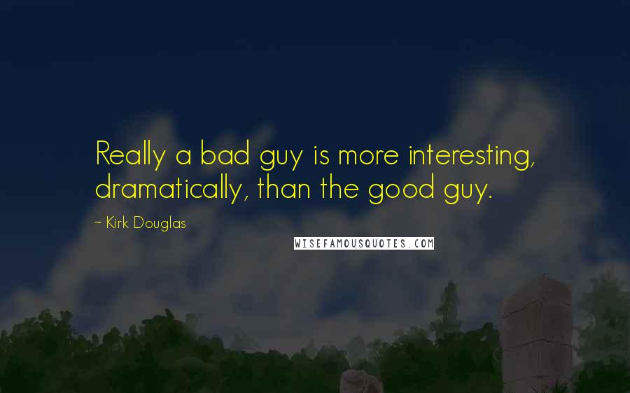 Kirk Douglas Quotes: Really a bad guy is more interesting, dramatically, than the good guy.