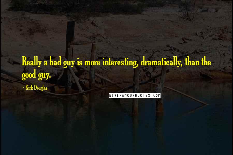 Kirk Douglas Quotes: Really a bad guy is more interesting, dramatically, than the good guy.