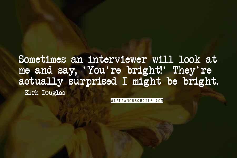 Kirk Douglas Quotes: Sometimes an interviewer will look at me and say, 'You're bright!' They're actually surprised I might be bright.