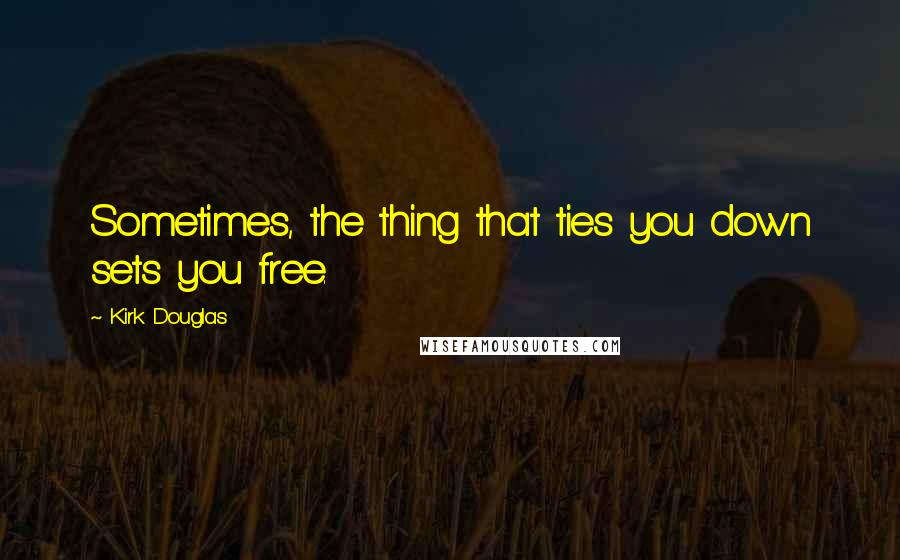 Kirk Douglas Quotes: Sometimes, the thing that ties you down sets you free.