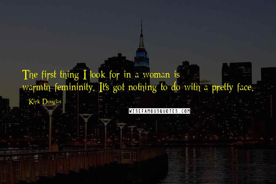Kirk Douglas Quotes: The first thing I look for in a woman is warmth-femininity. It's got nothing to do with a pretty face.