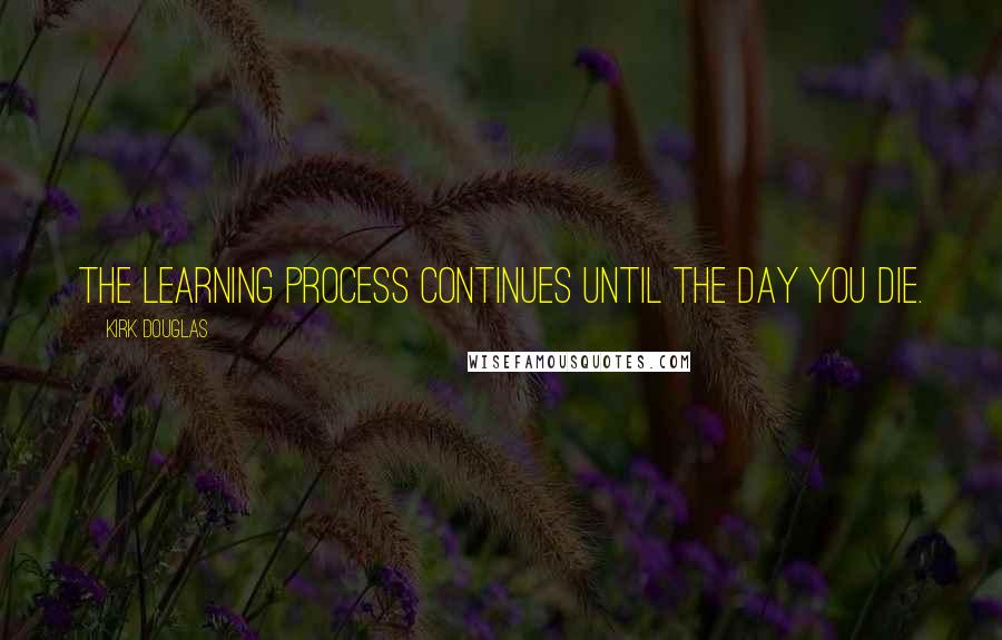 Kirk Douglas Quotes: The learning process continues until the day you die.