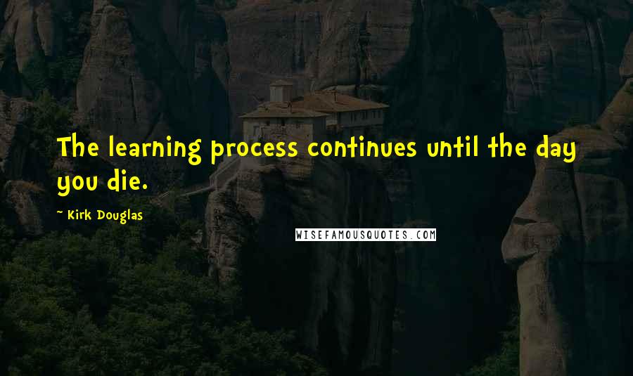 Kirk Douglas Quotes: The learning process continues until the day you die.