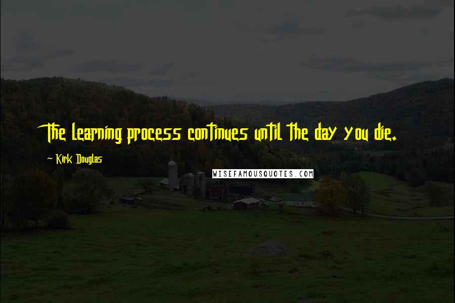 Kirk Douglas Quotes: The learning process continues until the day you die.