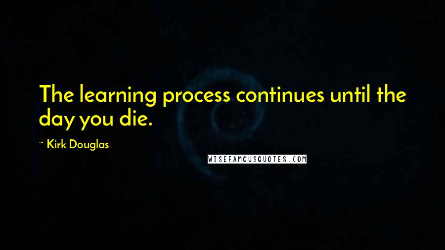 Kirk Douglas Quotes: The learning process continues until the day you die.