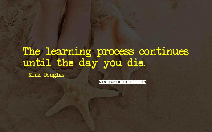 Kirk Douglas Quotes: The learning process continues until the day you die.