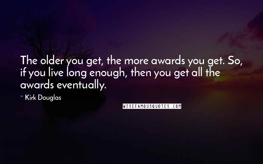 Kirk Douglas Quotes: The older you get, the more awards you get. So, if you live long enough, then you get all the awards eventually.
