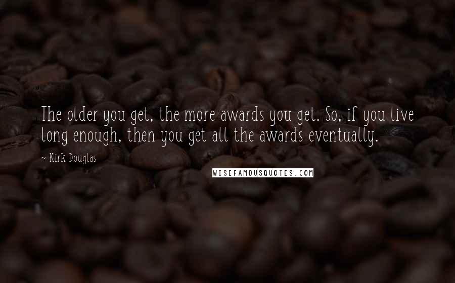 Kirk Douglas Quotes: The older you get, the more awards you get. So, if you live long enough, then you get all the awards eventually.