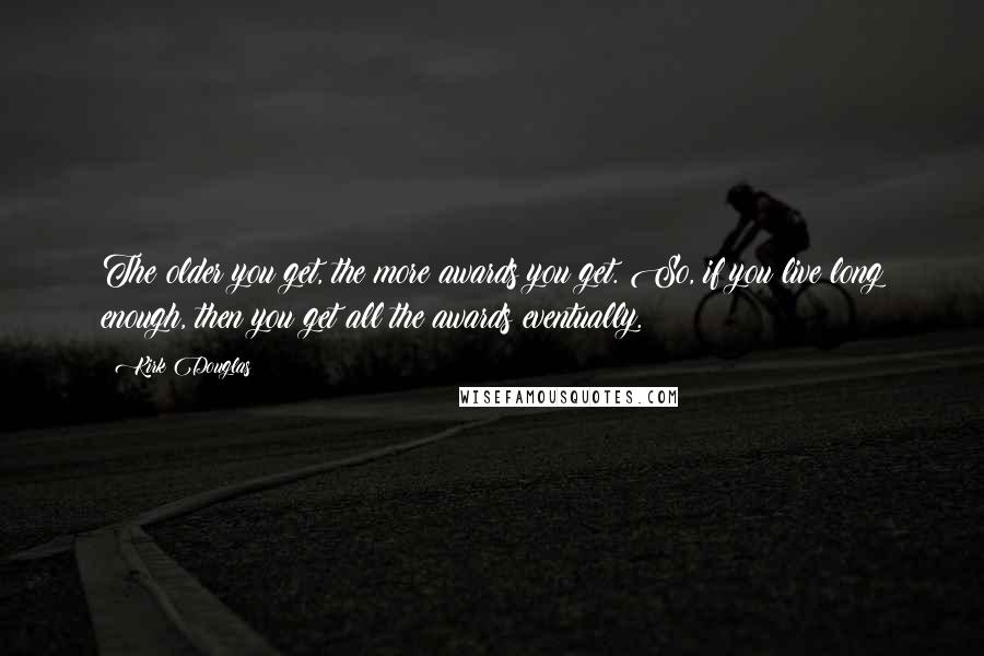 Kirk Douglas Quotes: The older you get, the more awards you get. So, if you live long enough, then you get all the awards eventually.