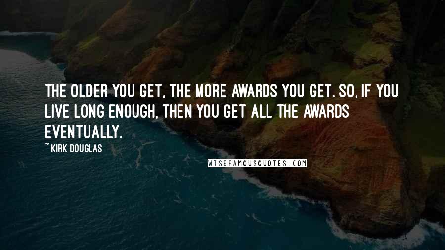 Kirk Douglas Quotes: The older you get, the more awards you get. So, if you live long enough, then you get all the awards eventually.