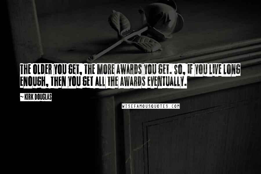 Kirk Douglas Quotes: The older you get, the more awards you get. So, if you live long enough, then you get all the awards eventually.