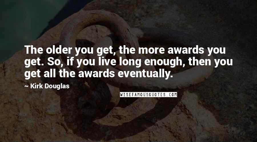 Kirk Douglas Quotes: The older you get, the more awards you get. So, if you live long enough, then you get all the awards eventually.