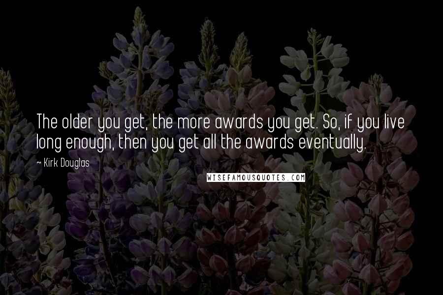 Kirk Douglas Quotes: The older you get, the more awards you get. So, if you live long enough, then you get all the awards eventually.