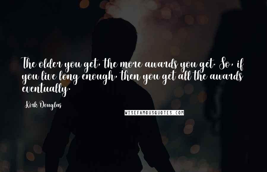 Kirk Douglas Quotes: The older you get, the more awards you get. So, if you live long enough, then you get all the awards eventually.