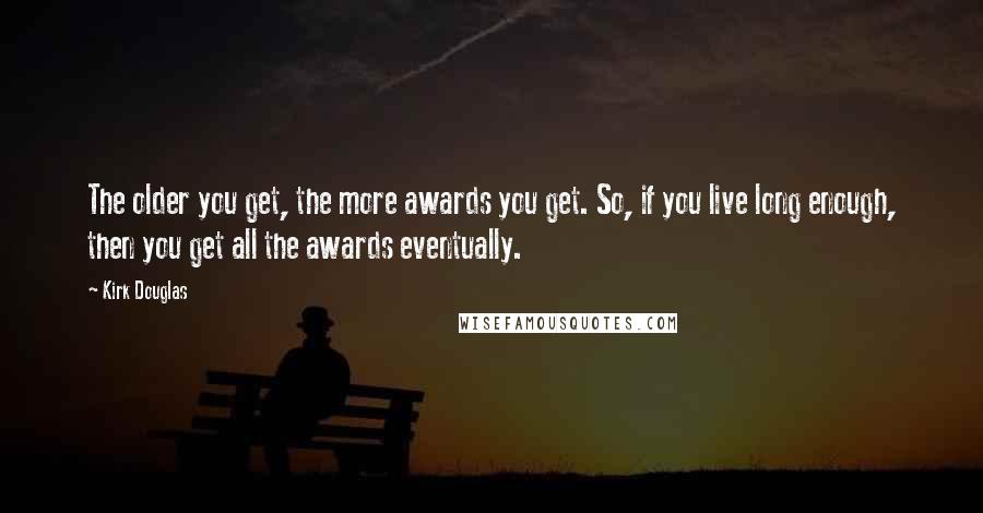 Kirk Douglas Quotes: The older you get, the more awards you get. So, if you live long enough, then you get all the awards eventually.