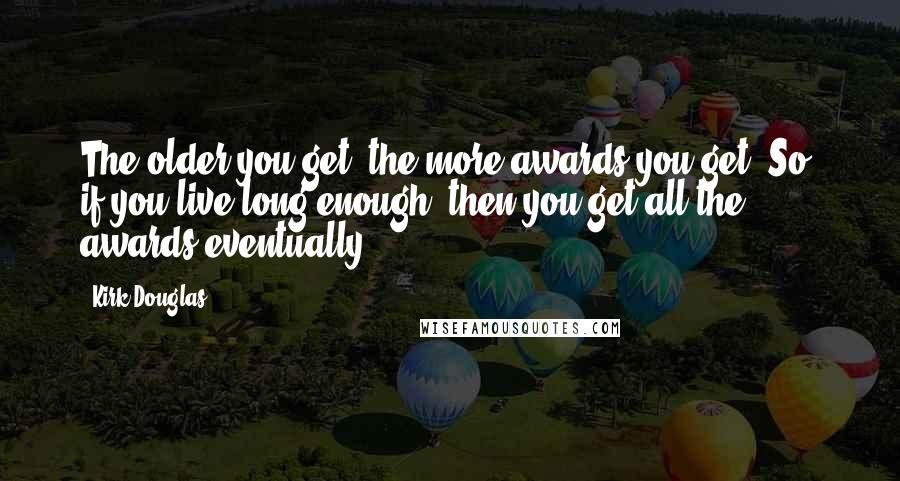 Kirk Douglas Quotes: The older you get, the more awards you get. So, if you live long enough, then you get all the awards eventually.