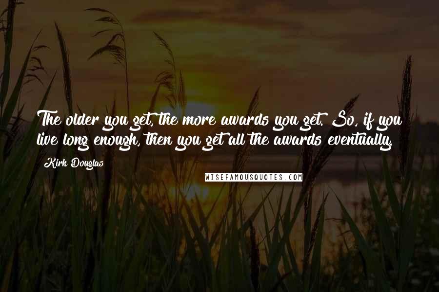 Kirk Douglas Quotes: The older you get, the more awards you get. So, if you live long enough, then you get all the awards eventually.