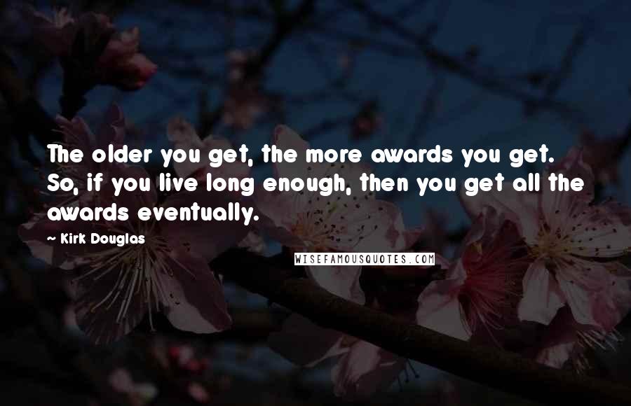 Kirk Douglas Quotes: The older you get, the more awards you get. So, if you live long enough, then you get all the awards eventually.