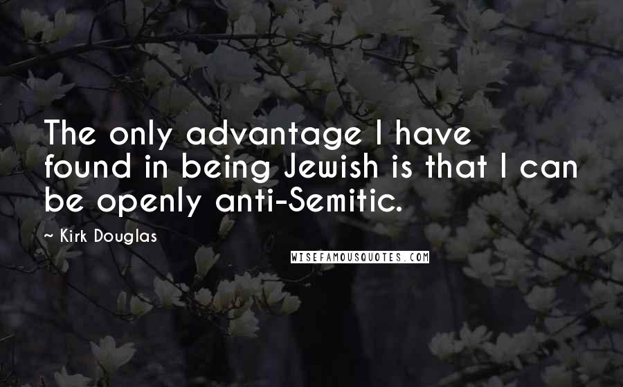 Kirk Douglas Quotes: The only advantage I have found in being Jewish is that I can be openly anti-Semitic.