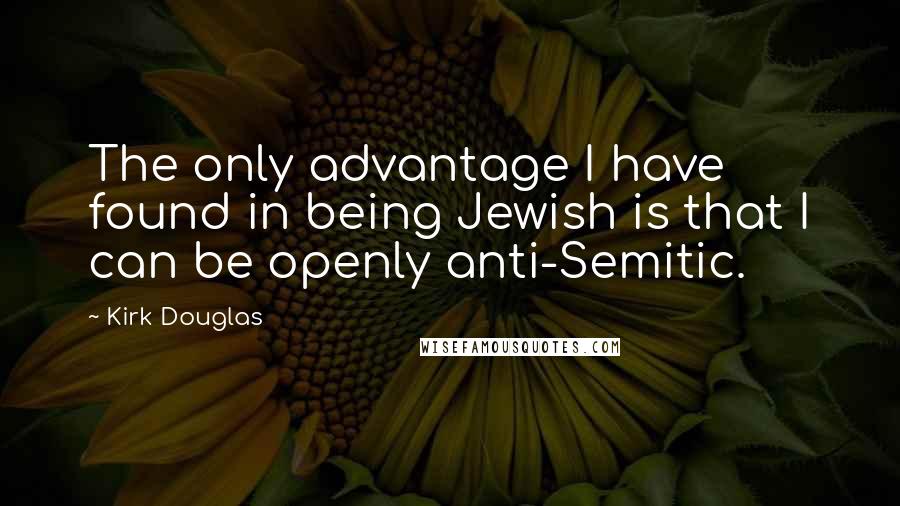 Kirk Douglas Quotes: The only advantage I have found in being Jewish is that I can be openly anti-Semitic.