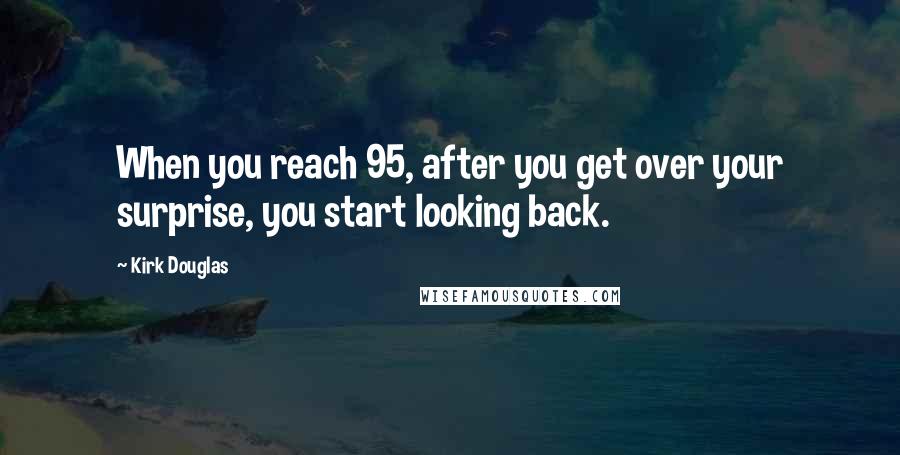 Kirk Douglas Quotes: When you reach 95, after you get over your surprise, you start looking back.