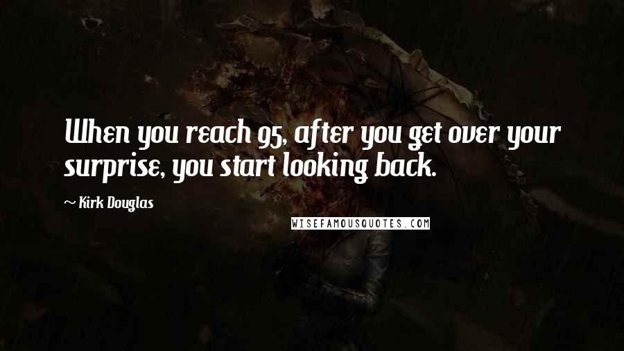 Kirk Douglas Quotes: When you reach 95, after you get over your surprise, you start looking back.