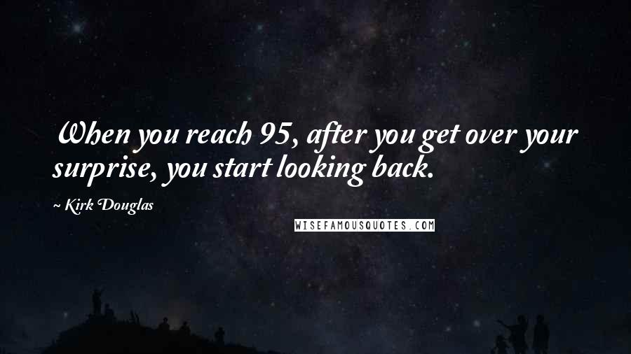 Kirk Douglas Quotes: When you reach 95, after you get over your surprise, you start looking back.