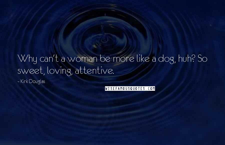 Kirk Douglas Quotes: Why can't a woman be more like a dog, huh? So sweet, loving, attentive.