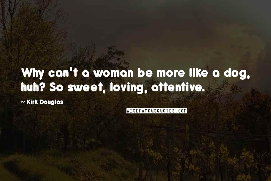 Kirk Douglas Quotes: Why can't a woman be more like a dog, huh? So sweet, loving, attentive.