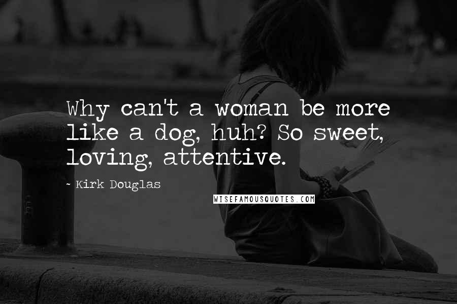 Kirk Douglas Quotes: Why can't a woman be more like a dog, huh? So sweet, loving, attentive.