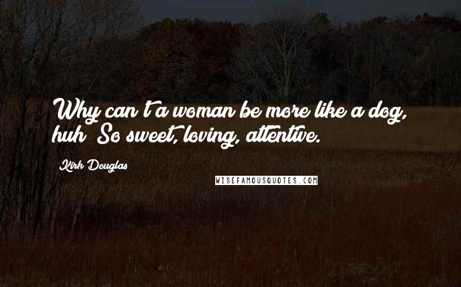 Kirk Douglas Quotes: Why can't a woman be more like a dog, huh? So sweet, loving, attentive.