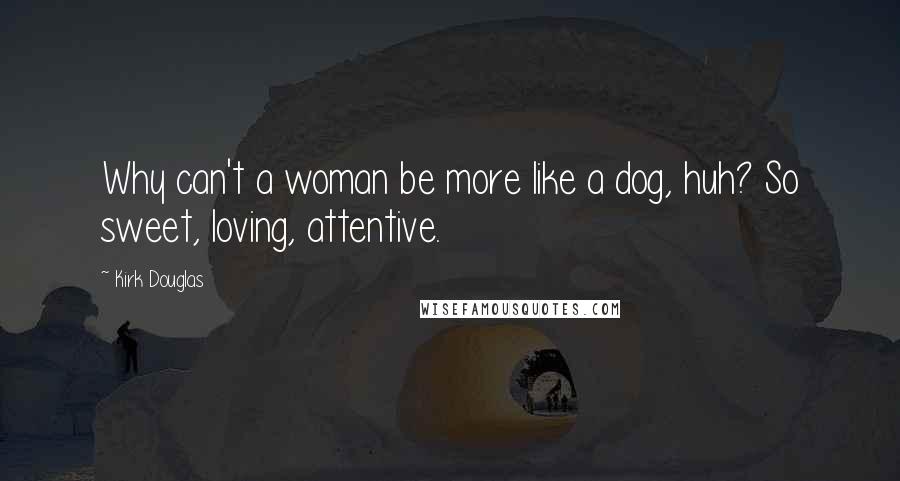 Kirk Douglas Quotes: Why can't a woman be more like a dog, huh? So sweet, loving, attentive.