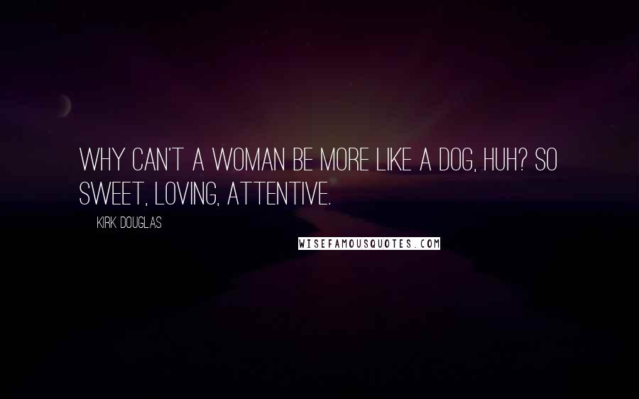 Kirk Douglas Quotes: Why can't a woman be more like a dog, huh? So sweet, loving, attentive.