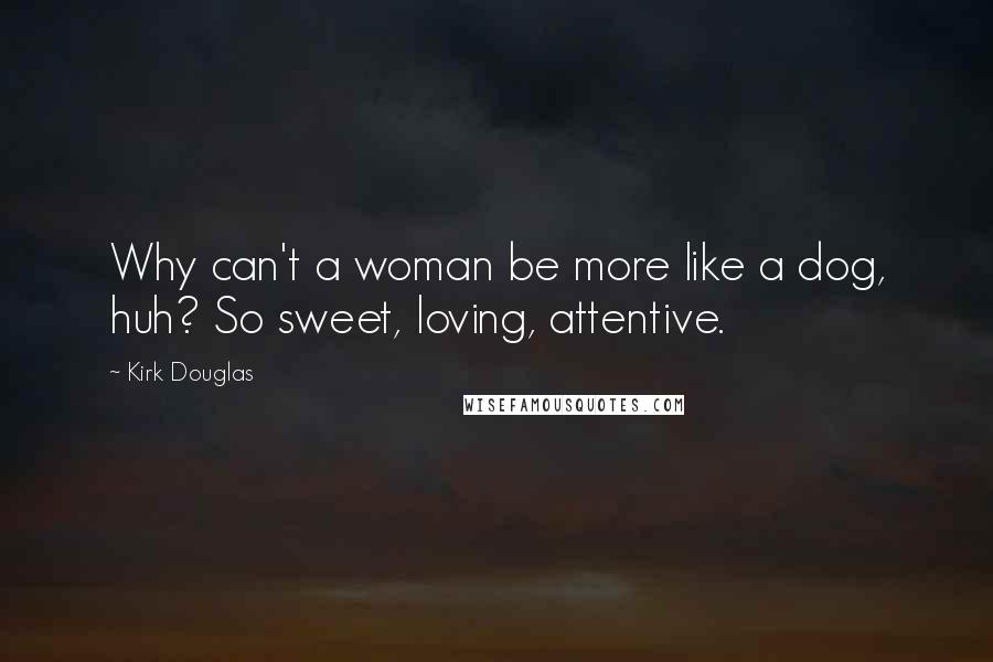 Kirk Douglas Quotes: Why can't a woman be more like a dog, huh? So sweet, loving, attentive.