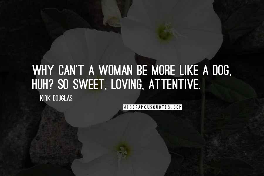 Kirk Douglas Quotes: Why can't a woman be more like a dog, huh? So sweet, loving, attentive.