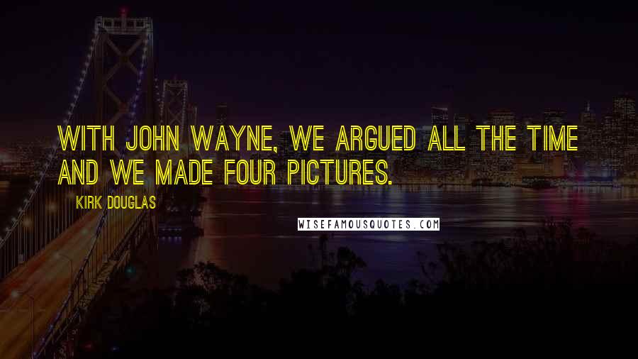 Kirk Douglas Quotes: With John Wayne, we argued all the time and we made four pictures.