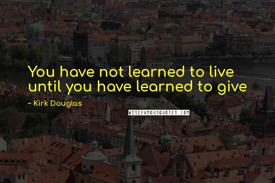 Kirk Douglas Quotes: You have not learned to live until you have learned to give