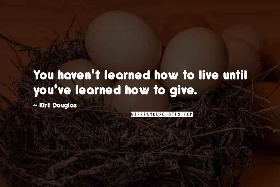 Kirk Douglas Quotes: You haven't learned how to live until you've learned how to give.