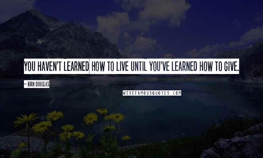 Kirk Douglas Quotes: You haven't learned how to live until you've learned how to give.